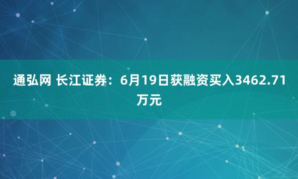 通弘网 长江证券：6月19日获融资买入3462.71万元