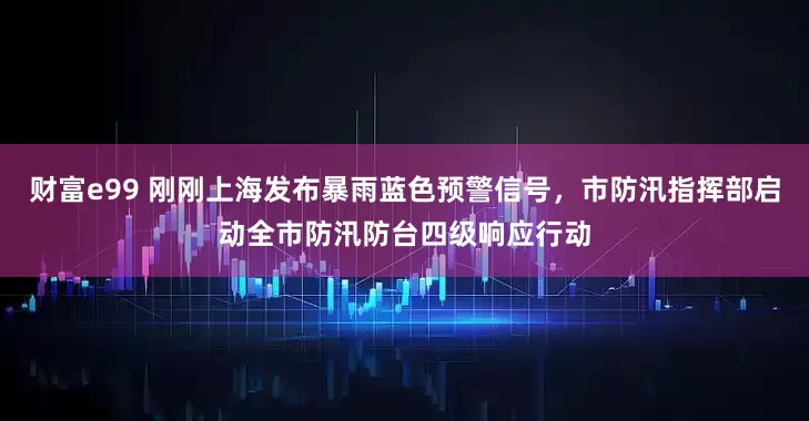 财富e99 刚刚上海发布暴雨蓝色预警信号，市防汛指挥部启动全市防汛防台四级响应行动