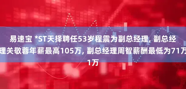 易速宝 *ST天择聘任53岁程震为副总经理, 副总经理关敬蓉年薪最高105万, 副总经理周智薪酬最低为71万