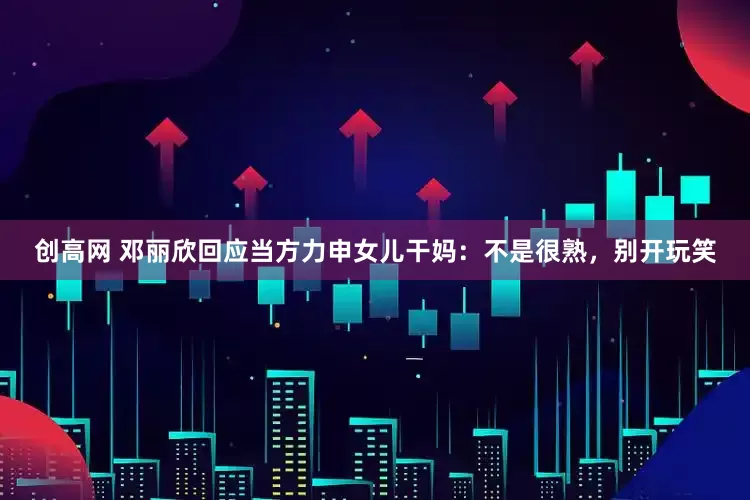 创高网 邓丽欣回应当方力申女儿干妈：不是很熟，别开玩笑