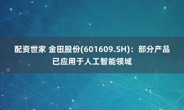 配资世家 金田股份(601609.SH)：部分产品已应用于人工智能领域