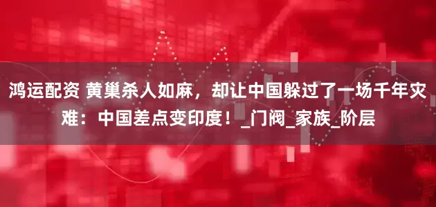 鸿运配资 黄巢杀人如麻，却让中国躲过了一场千年灾难：中国差点变印度！_门阀_家族_阶层