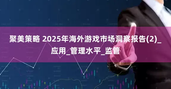 聚美策略 2025年海外游戏市场洞察报告(2)_应用_管理水平_监管