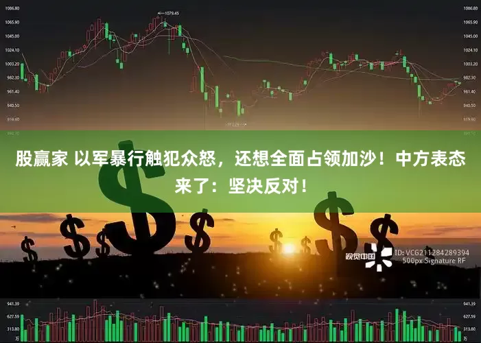 股赢家 以军暴行触犯众怒，还想全面占领加沙！中方表态来了：坚决反对！
