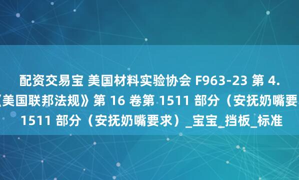 配资交易宝 美国材料实验协会 F963-23 第 4.20 节 – 安抚奶嘴或《美国联邦法规》第 16 卷第 1511 部分（安抚奶嘴要求）_宝宝_挡板_标准