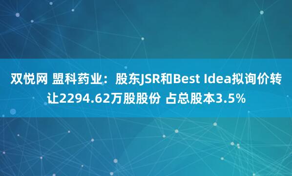 双悦网 盟科药业：股东JSR和Best Idea拟询价转让2294.62万股股份 占总股本3.5%