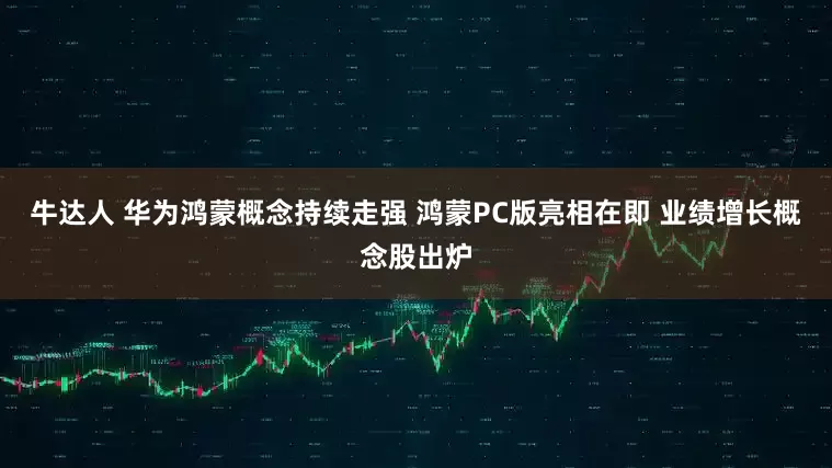 牛达人 华为鸿蒙概念持续走强 鸿蒙PC版亮相在即 业绩增长概念股出炉
