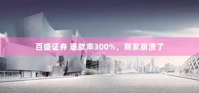 百盛证券 退款率300%，商家崩溃了