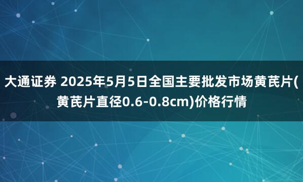 大通证券 2025年5月5日全国主要批发市场黄芪片(黄芪片直径0.6-0.8cm)价格行情