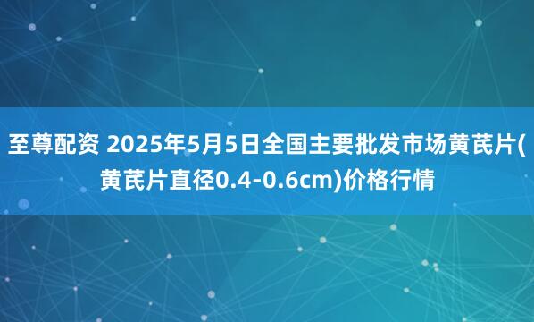 至尊配资 2025年5月5日全国主要批发市场黄芪片(黄芪片直径0.4-0.6cm)价格行情