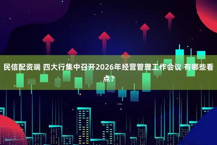民信配资端 四大行集中召开2026年经营管理工作会议 有哪些看点？