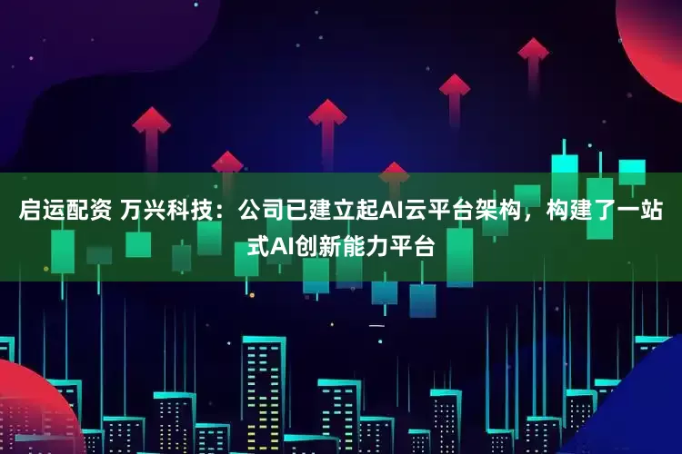 启运配资 万兴科技：公司已建立起AI云平台架构，构建了一站式AI创新能力平台