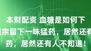 本财配资 血糖是如何下降的？老祖宗留下一味猛药，居然还有人不知道！