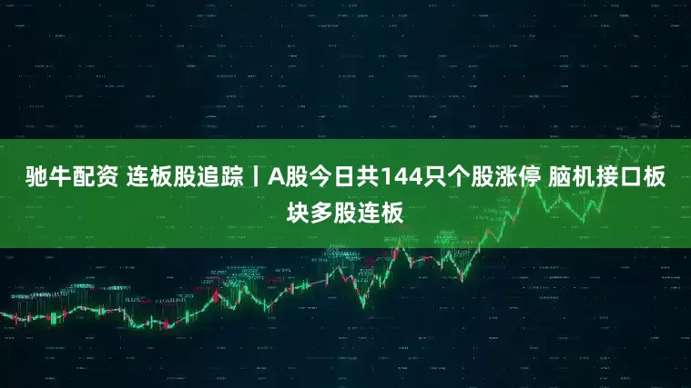 驰牛配资 连板股追踪丨A股今日共144只个股涨停 脑机接口板块多股连板