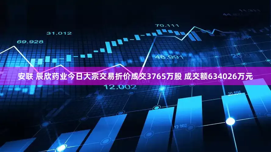 安联 辰欣药业今日大宗交易折价成交3765万股 成交额634026万元