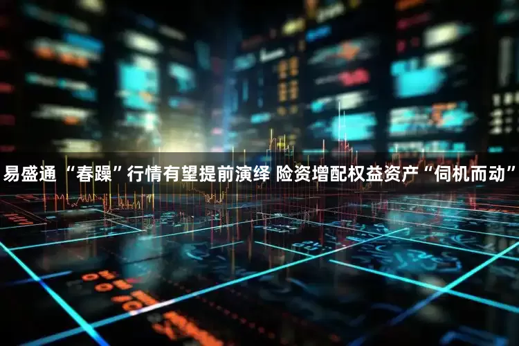 易盛通 “春躁”行情有望提前演绎 险资增配权益资产“伺机而动”