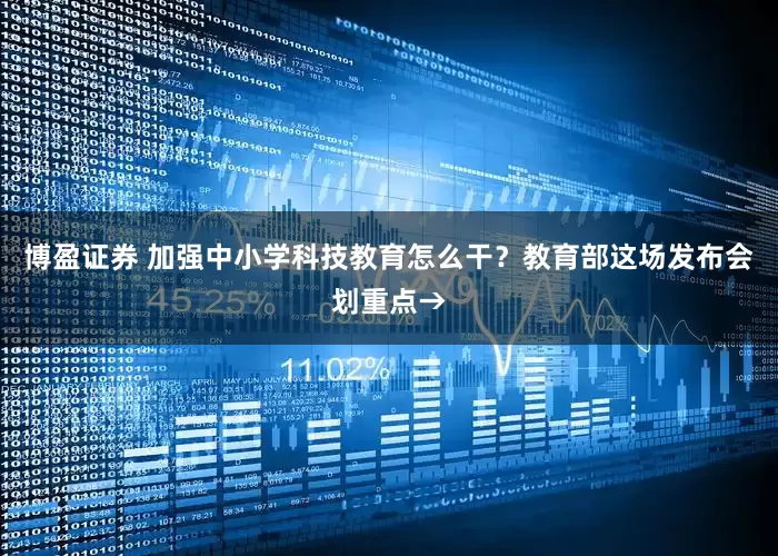 博盈证券 加强中小学科技教育怎么干？教育部这场发布会划重点→