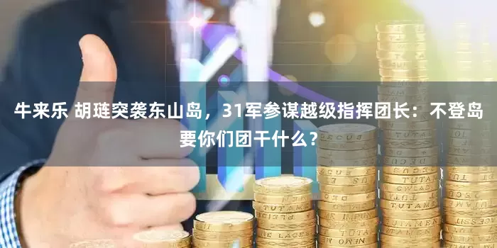 牛来乐 胡琏突袭东山岛，31军参谋越级指挥团长：不登岛要你们团干什么？