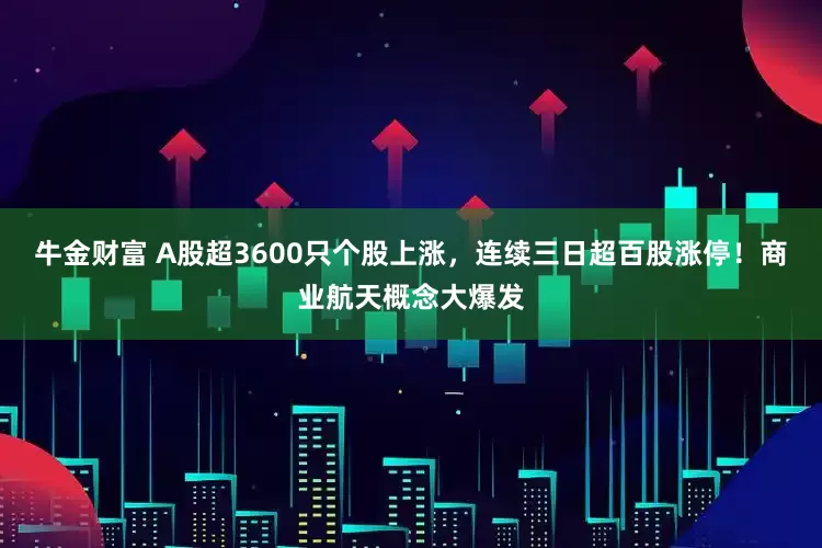 牛金财富 A股超3600只个股上涨，连续三日超百股涨停！商业航天概念大爆发